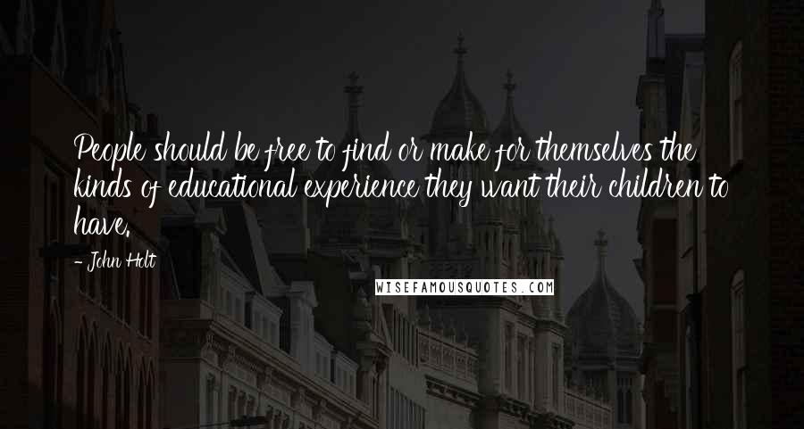 John Holt Quotes: People should be free to find or make for themselves the kinds of educational experience they want their children to have.