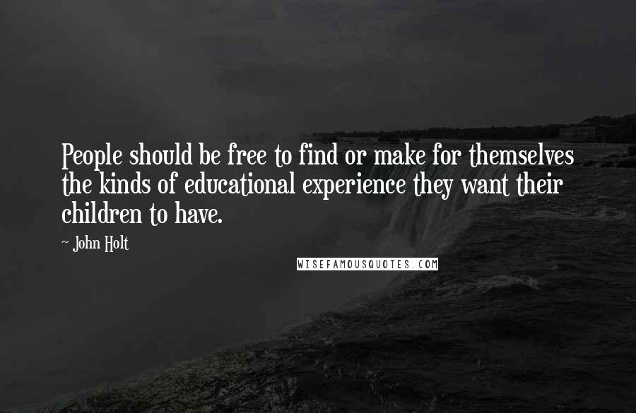 John Holt Quotes: People should be free to find or make for themselves the kinds of educational experience they want their children to have.