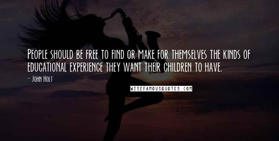 John Holt Quotes: People should be free to find or make for themselves the kinds of educational experience they want their children to have.
