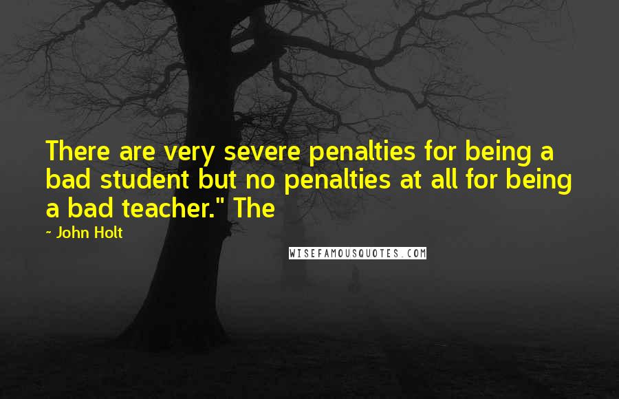 John Holt Quotes: There are very severe penalties for being a bad student but no penalties at all for being a bad teacher." The