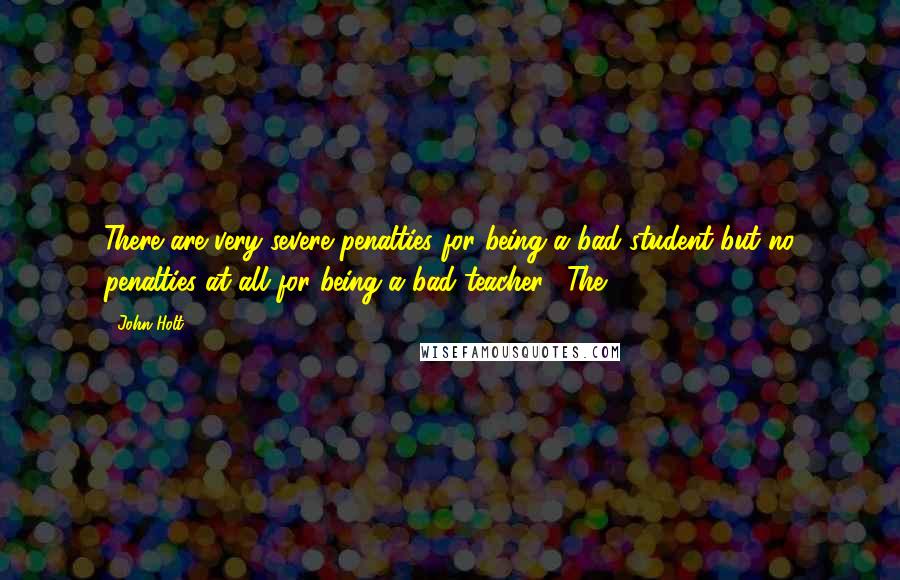 John Holt Quotes: There are very severe penalties for being a bad student but no penalties at all for being a bad teacher." The