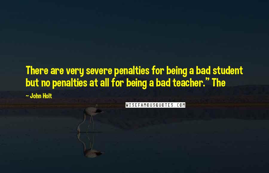 John Holt Quotes: There are very severe penalties for being a bad student but no penalties at all for being a bad teacher." The