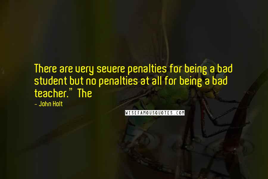 John Holt Quotes: There are very severe penalties for being a bad student but no penalties at all for being a bad teacher." The
