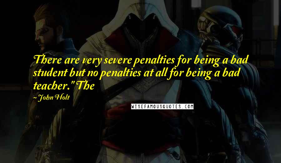 John Holt Quotes: There are very severe penalties for being a bad student but no penalties at all for being a bad teacher." The