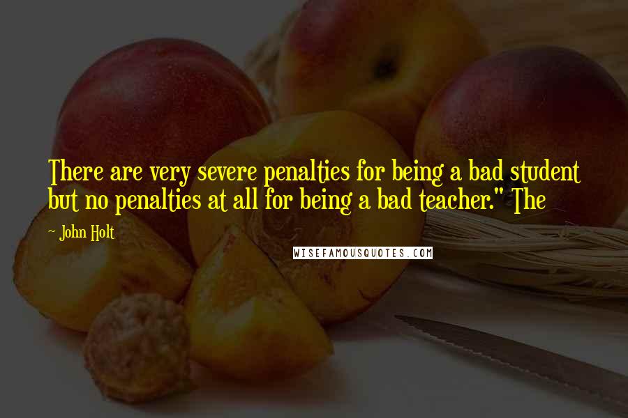 John Holt Quotes: There are very severe penalties for being a bad student but no penalties at all for being a bad teacher." The