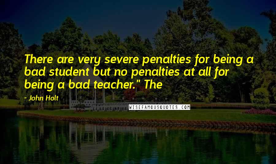 John Holt Quotes: There are very severe penalties for being a bad student but no penalties at all for being a bad teacher." The