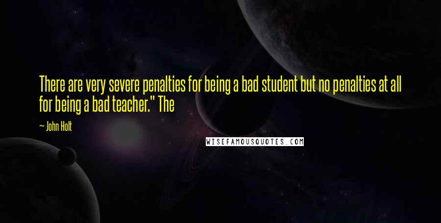 John Holt Quotes: There are very severe penalties for being a bad student but no penalties at all for being a bad teacher." The