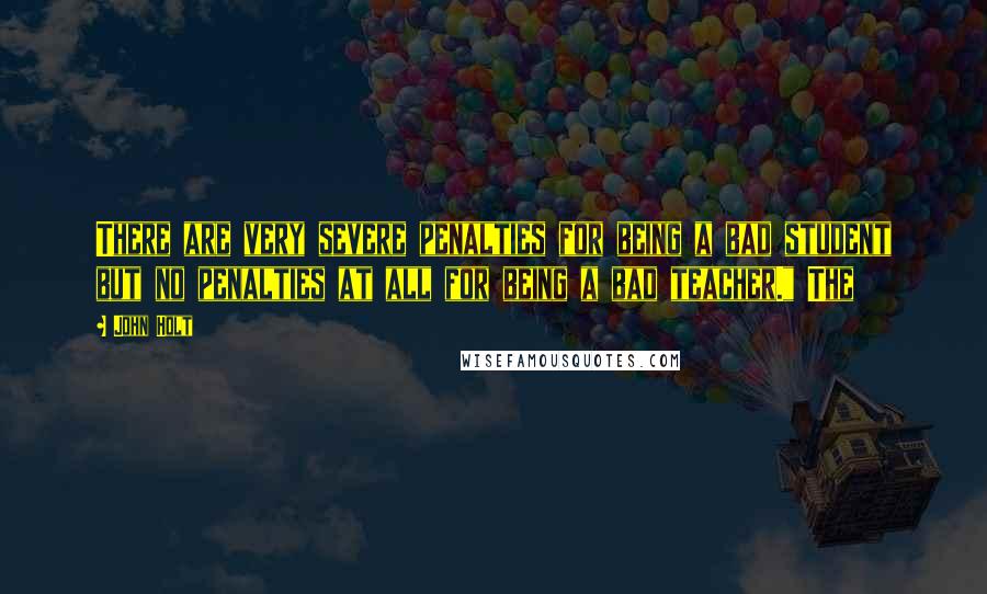 John Holt Quotes: There are very severe penalties for being a bad student but no penalties at all for being a bad teacher." The