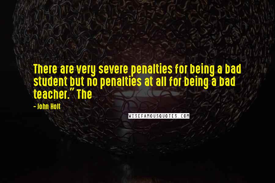 John Holt Quotes: There are very severe penalties for being a bad student but no penalties at all for being a bad teacher." The