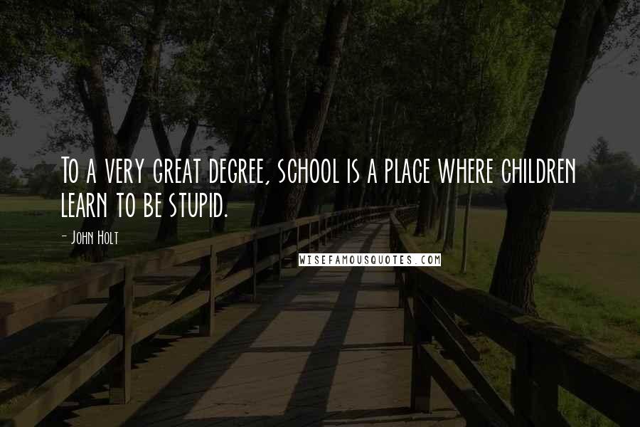 John Holt Quotes: To a very great degree, school is a place where children learn to be stupid.