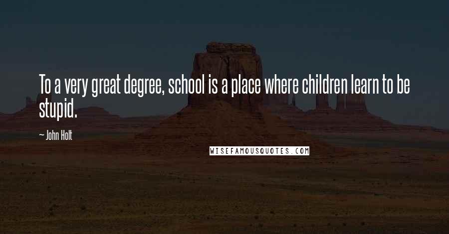 John Holt Quotes: To a very great degree, school is a place where children learn to be stupid.