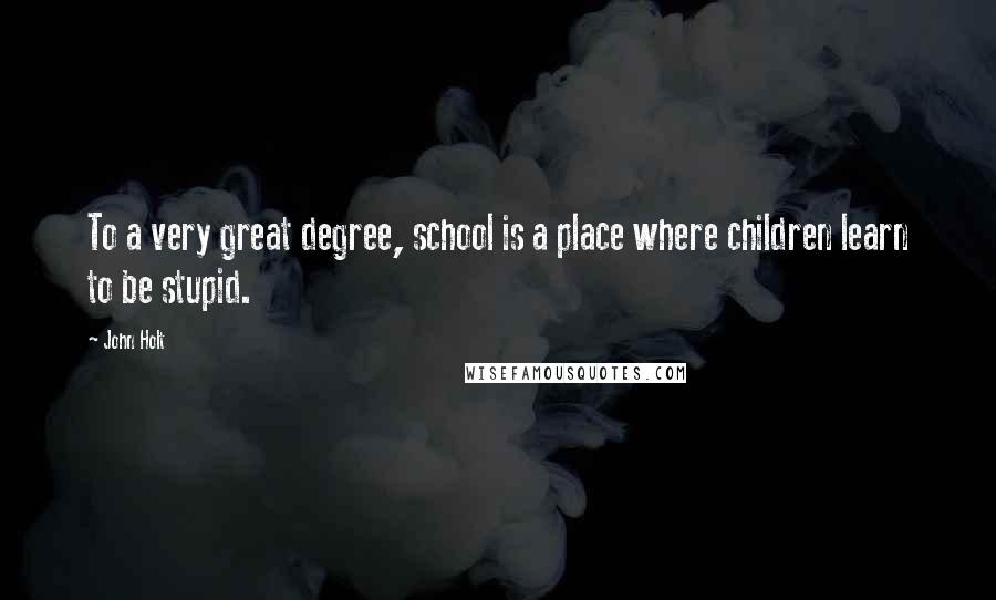 John Holt Quotes: To a very great degree, school is a place where children learn to be stupid.