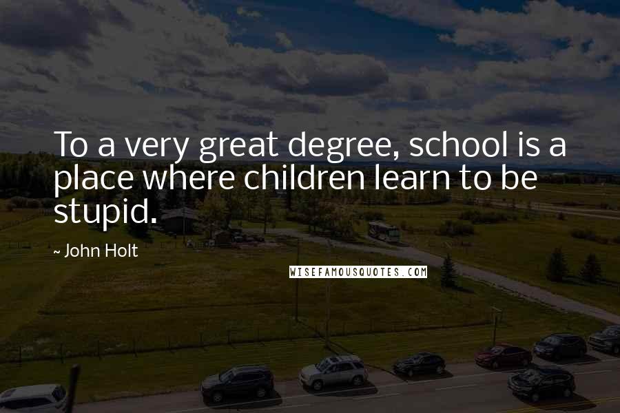 John Holt Quotes: To a very great degree, school is a place where children learn to be stupid.