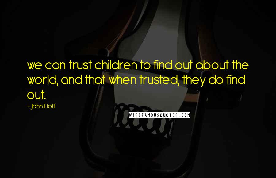 John Holt Quotes: we can trust children to find out about the world, and that when trusted, they do find out.