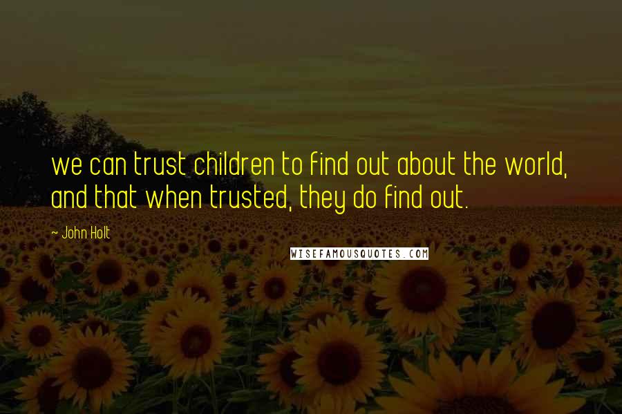 John Holt Quotes: we can trust children to find out about the world, and that when trusted, they do find out.