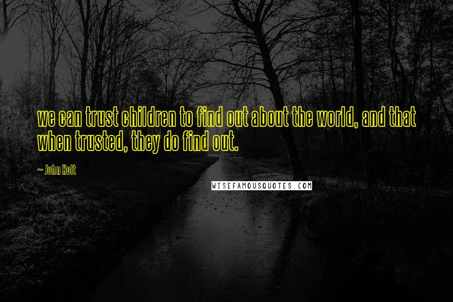 John Holt Quotes: we can trust children to find out about the world, and that when trusted, they do find out.