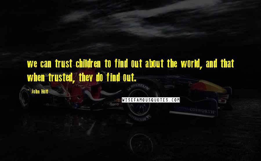 John Holt Quotes: we can trust children to find out about the world, and that when trusted, they do find out.