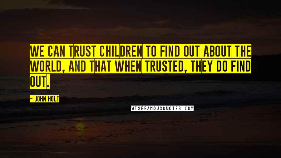 John Holt Quotes: we can trust children to find out about the world, and that when trusted, they do find out.