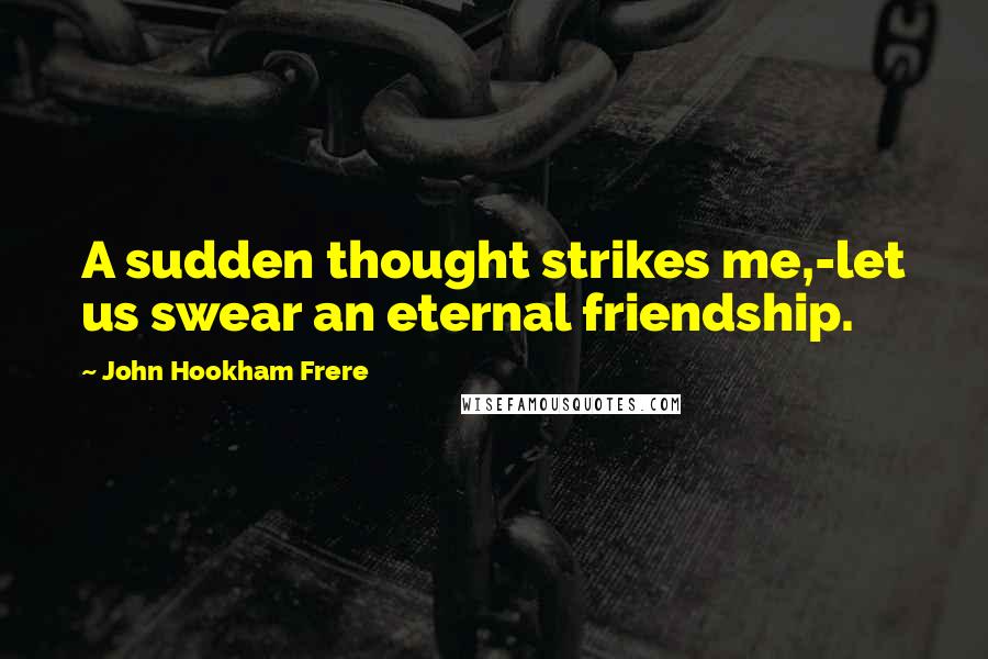 John Hookham Frere Quotes: A sudden thought strikes me,-let us swear an eternal friendship.