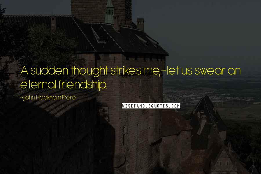 John Hookham Frere Quotes: A sudden thought strikes me,-let us swear an eternal friendship.