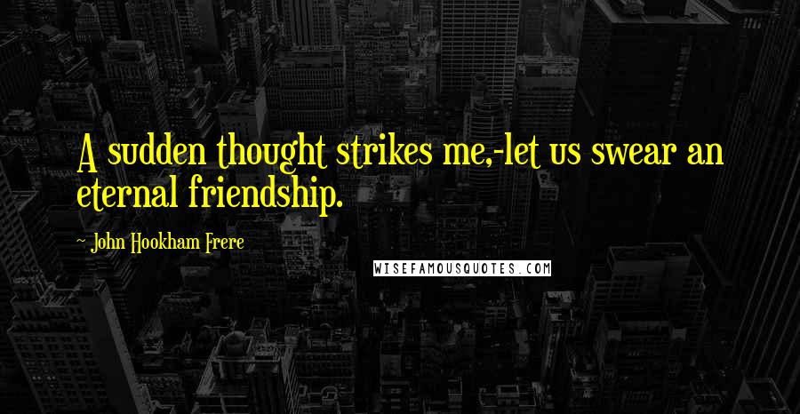 John Hookham Frere Quotes: A sudden thought strikes me,-let us swear an eternal friendship.