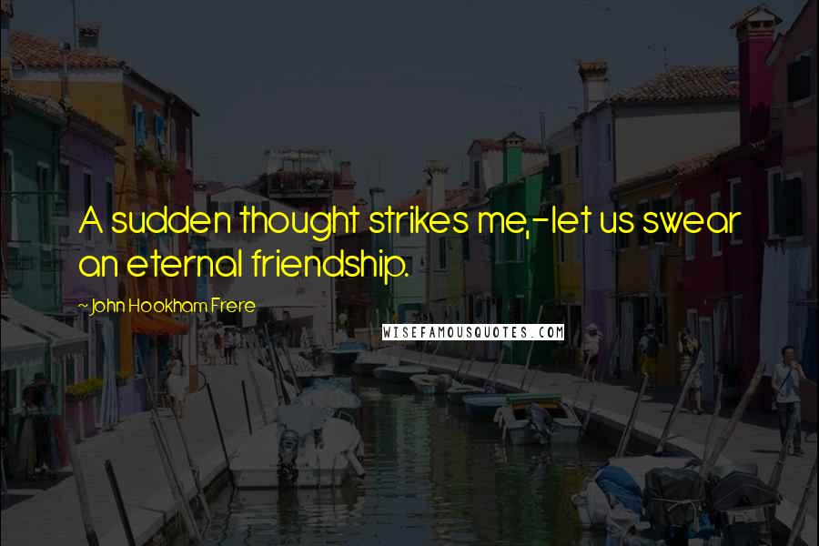 John Hookham Frere Quotes: A sudden thought strikes me,-let us swear an eternal friendship.