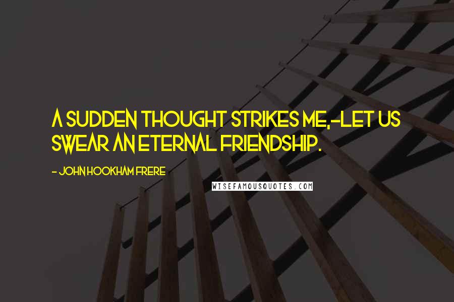 John Hookham Frere Quotes: A sudden thought strikes me,-let us swear an eternal friendship.