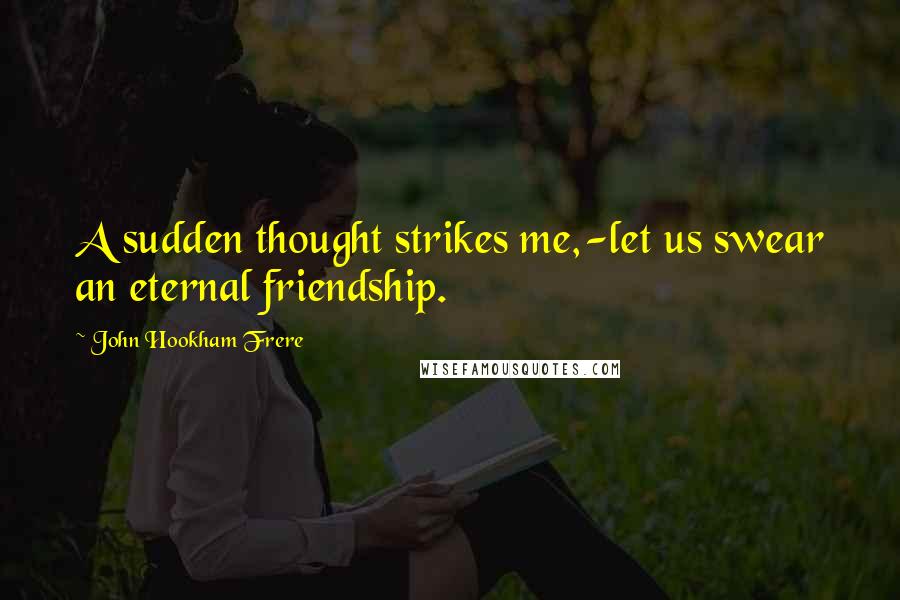 John Hookham Frere Quotes: A sudden thought strikes me,-let us swear an eternal friendship.