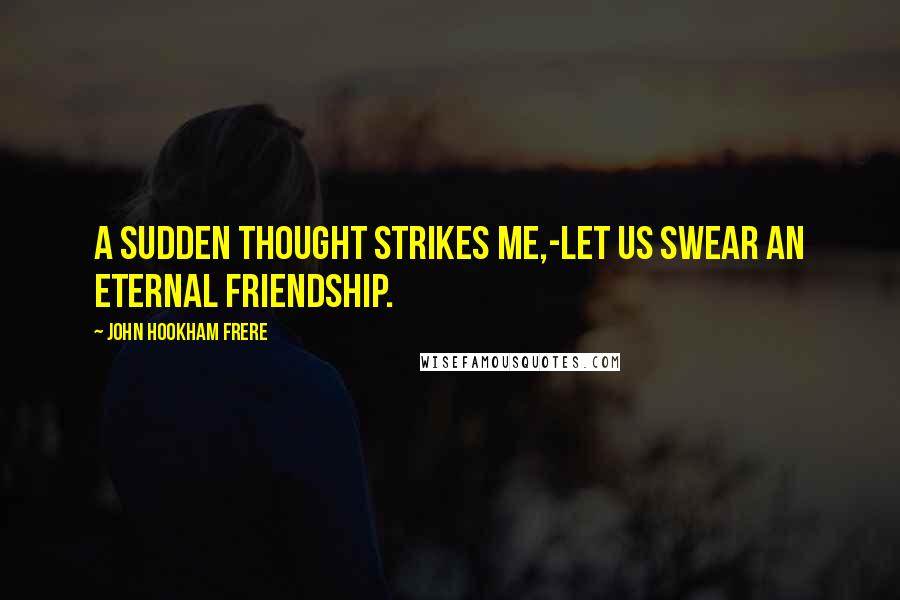 John Hookham Frere Quotes: A sudden thought strikes me,-let us swear an eternal friendship.