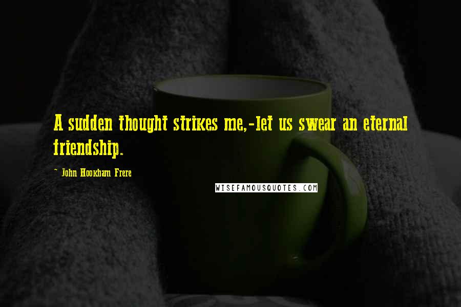 John Hookham Frere Quotes: A sudden thought strikes me,-let us swear an eternal friendship.