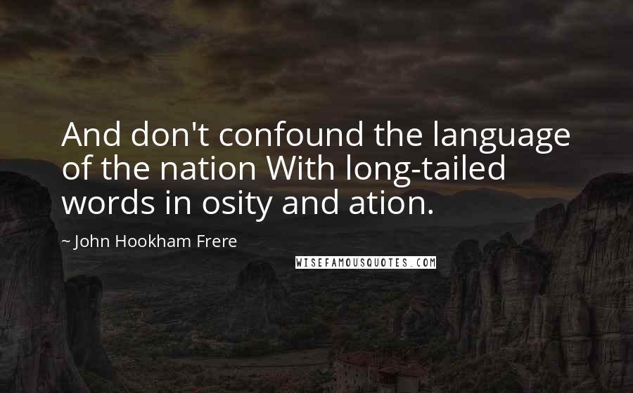 John Hookham Frere Quotes: And don't confound the language of the nation With long-tailed words in osity and ation.