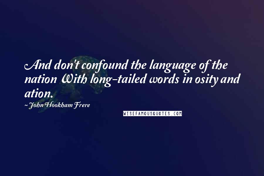 John Hookham Frere Quotes: And don't confound the language of the nation With long-tailed words in osity and ation.