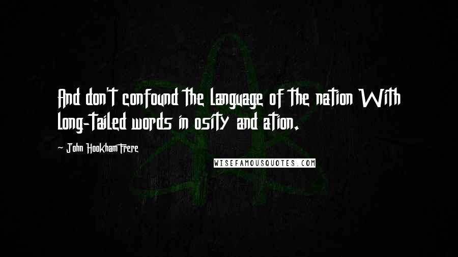 John Hookham Frere Quotes: And don't confound the language of the nation With long-tailed words in osity and ation.