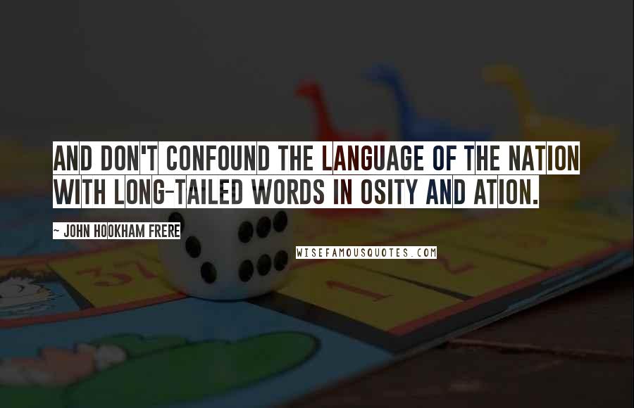 John Hookham Frere Quotes: And don't confound the language of the nation With long-tailed words in osity and ation.