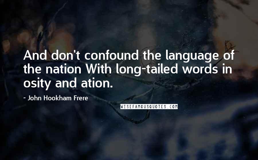 John Hookham Frere Quotes: And don't confound the language of the nation With long-tailed words in osity and ation.