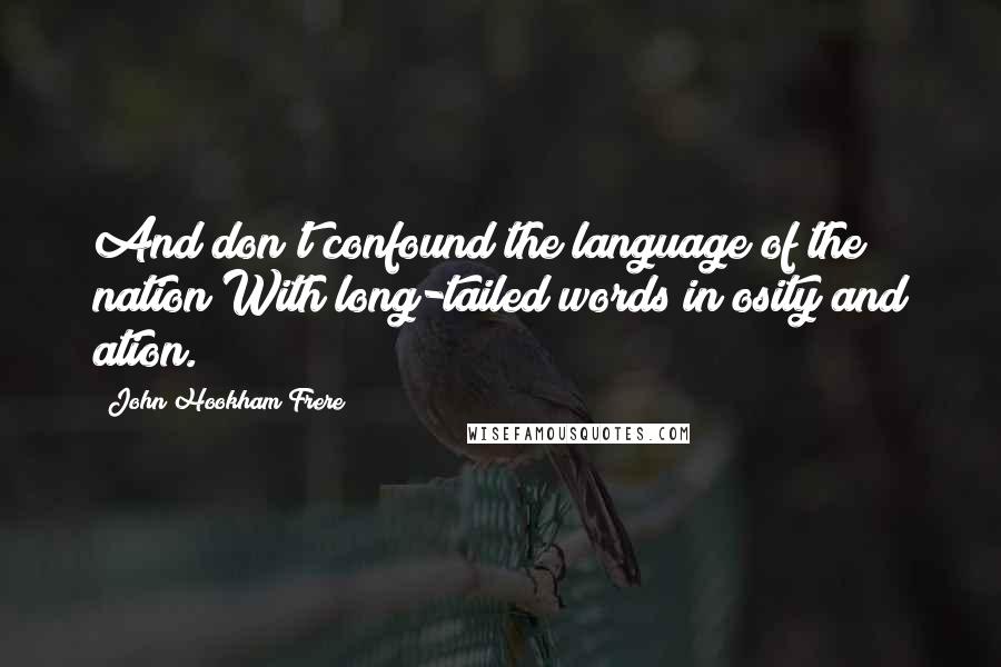 John Hookham Frere Quotes: And don't confound the language of the nation With long-tailed words in osity and ation.