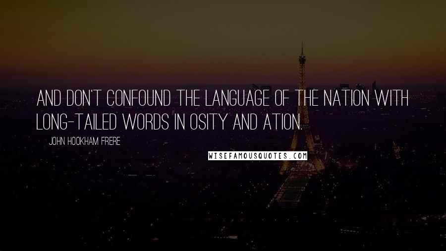 John Hookham Frere Quotes: And don't confound the language of the nation With long-tailed words in osity and ation.