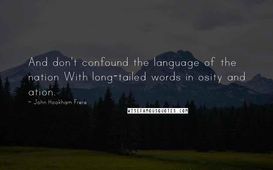 John Hookham Frere Quotes: And don't confound the language of the nation With long-tailed words in osity and ation.