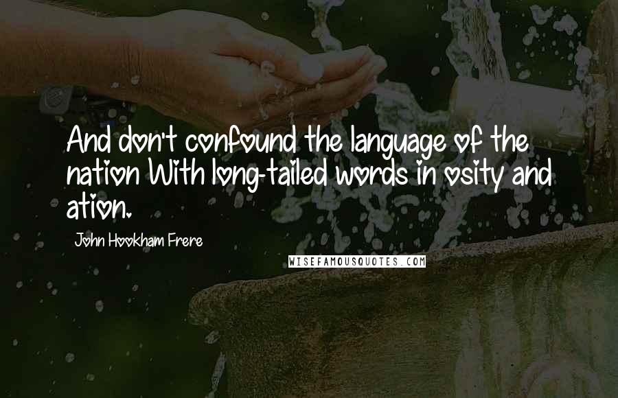 John Hookham Frere Quotes: And don't confound the language of the nation With long-tailed words in osity and ation.