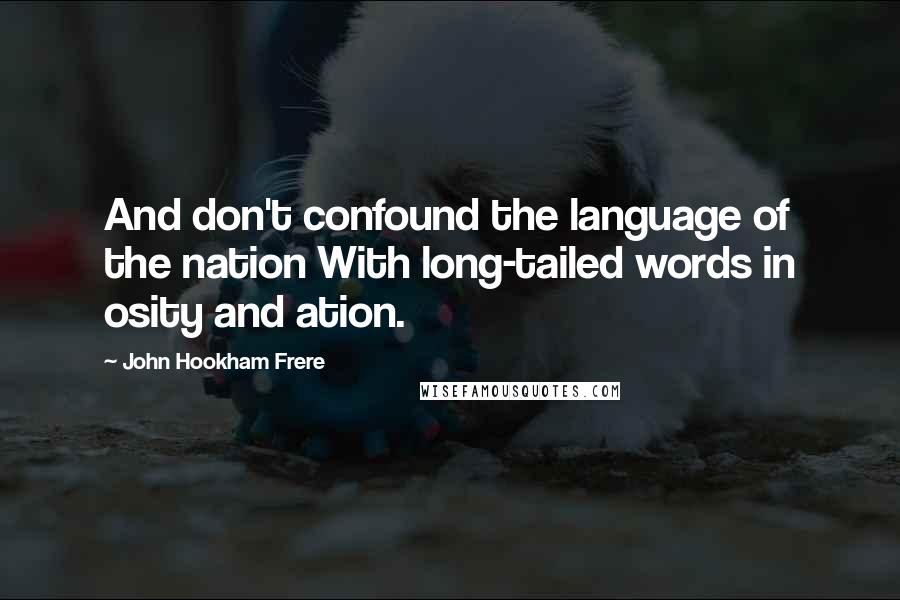 John Hookham Frere Quotes: And don't confound the language of the nation With long-tailed words in osity and ation.