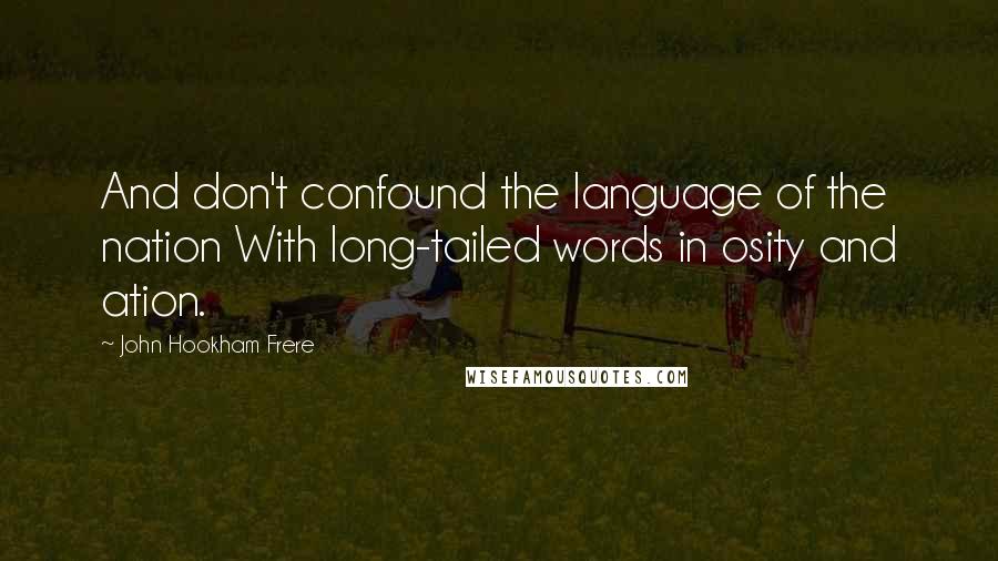 John Hookham Frere Quotes: And don't confound the language of the nation With long-tailed words in osity and ation.