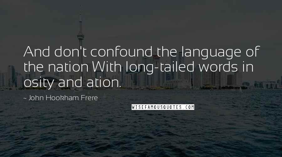 John Hookham Frere Quotes: And don't confound the language of the nation With long-tailed words in osity and ation.