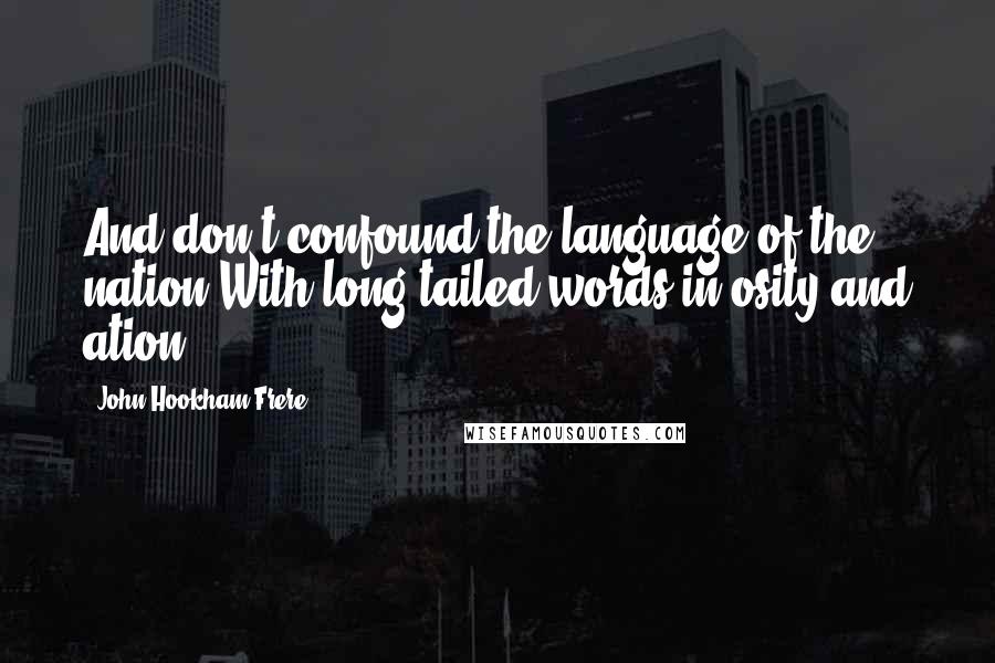 John Hookham Frere Quotes: And don't confound the language of the nation With long-tailed words in osity and ation.