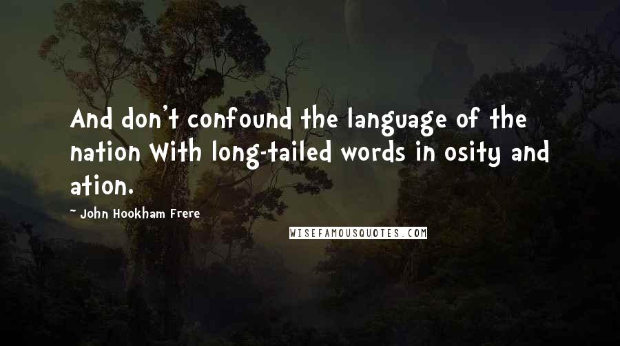 John Hookham Frere Quotes: And don't confound the language of the nation With long-tailed words in osity and ation.