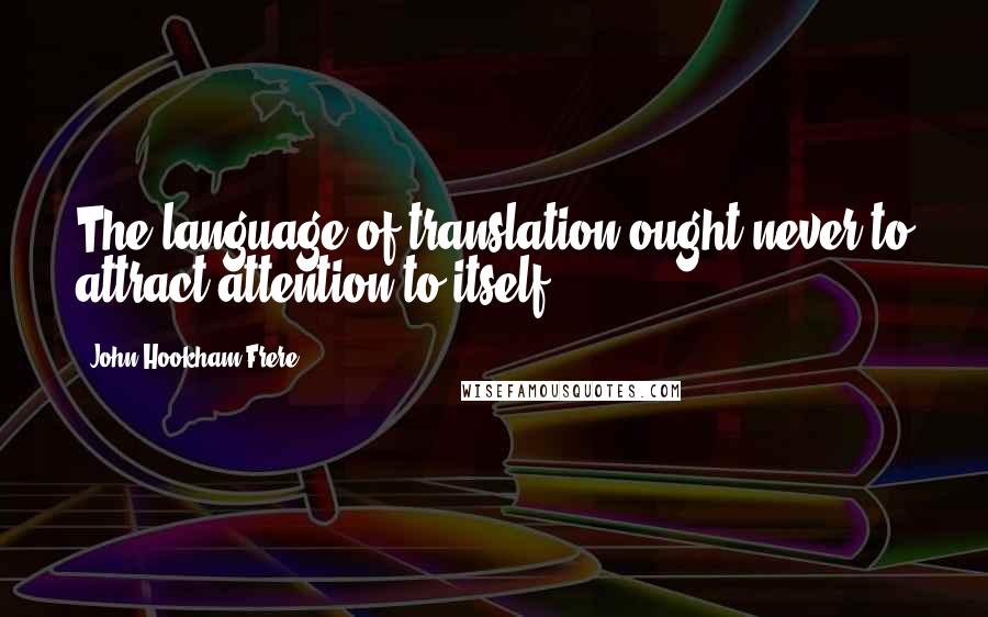 John Hookham Frere Quotes: The language of translation ought never to attract attention to itself.