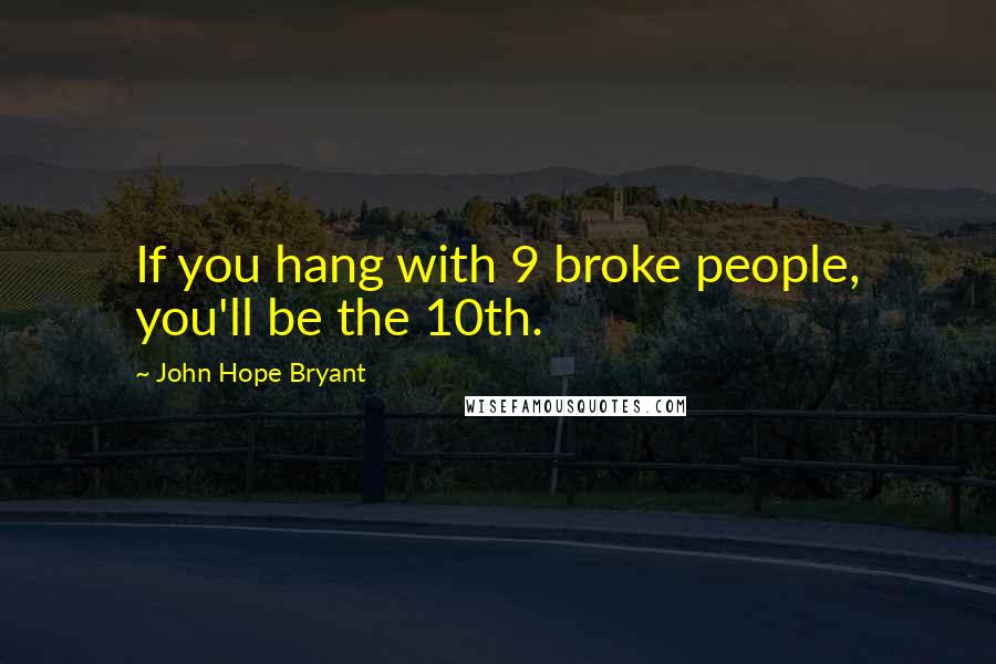 John Hope Bryant Quotes: If you hang with 9 broke people, you'll be the 10th.