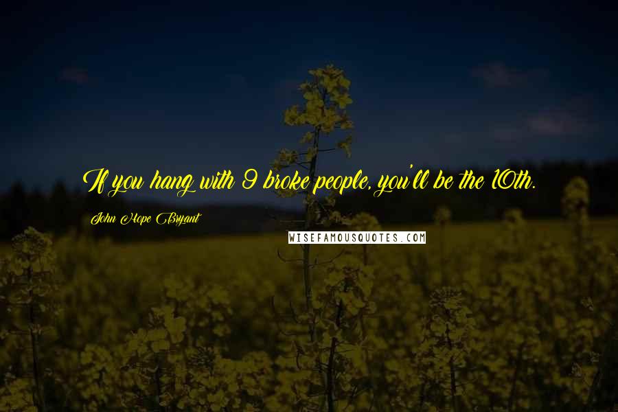 John Hope Bryant Quotes: If you hang with 9 broke people, you'll be the 10th.