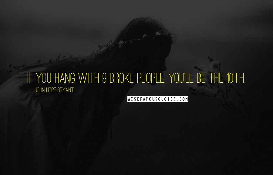 John Hope Bryant Quotes: If you hang with 9 broke people, you'll be the 10th.