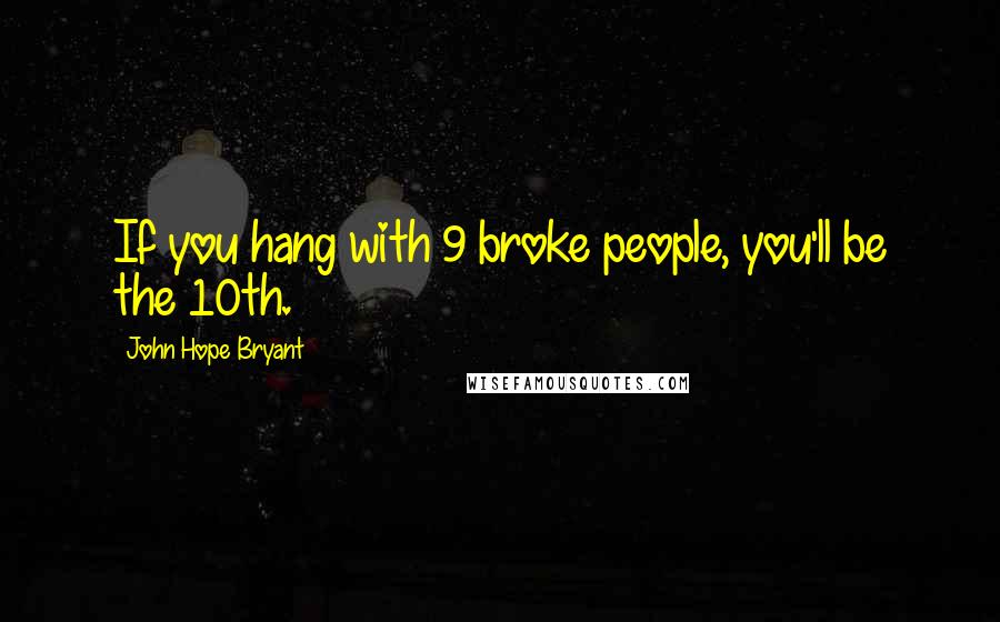 John Hope Bryant Quotes: If you hang with 9 broke people, you'll be the 10th.