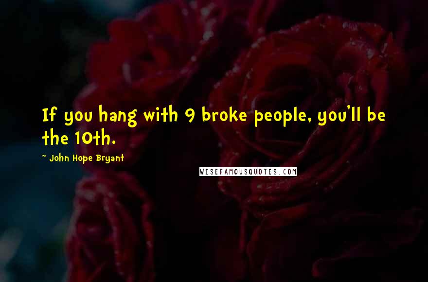 John Hope Bryant Quotes: If you hang with 9 broke people, you'll be the 10th.